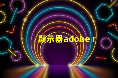 顯示器adobe rgb什么意思 顯示器rgb色域什么意思